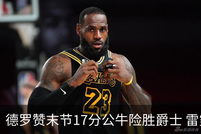 德罗赞末节17分公牛险胜爵士 雷霆力克开拓者